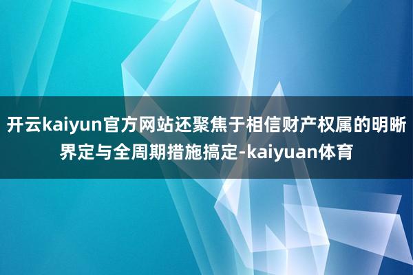 开云kaiyun官方网站还聚焦于相信财产权属的明晰界定与全周期措施搞定-kaiyuan体育