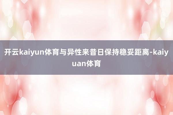 开云kaiyun体育与异性来昔日保持稳妥距离-kaiyuan体育