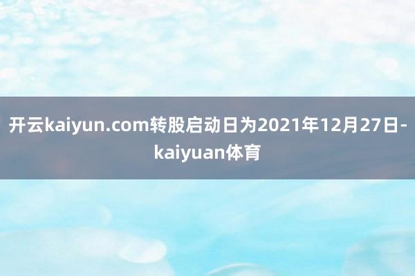 开云kaiyun.com转股启动日为2021年12月27日-kaiyuan体育