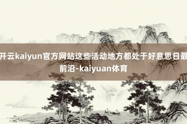 开云kaiyun官方网站这些活动地方都处于好意思日最前沿-kaiyuan体育