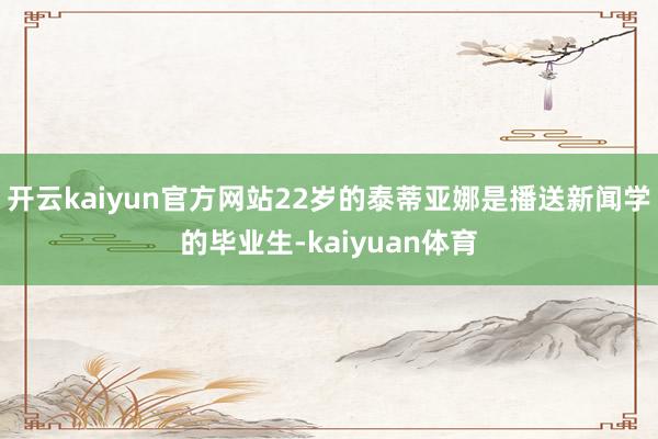 开云kaiyun官方网站22岁的泰蒂亚娜是播送新闻学的毕业生-kaiyuan体育