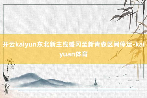 开云kaiyun东北新主线盛冈至新青森区间停运-kaiyuan体育