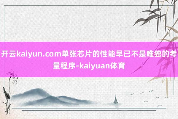 开云kaiyun.com单张芯片的性能早已不是唯独的考量程序-kaiyuan体育