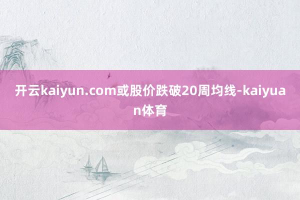 开云kaiyun.com或股价跌破20周均线-kaiyuan体育