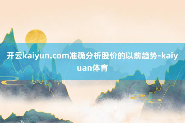 开云kaiyun.com准确分析股价的以前趋势-kaiyuan体育