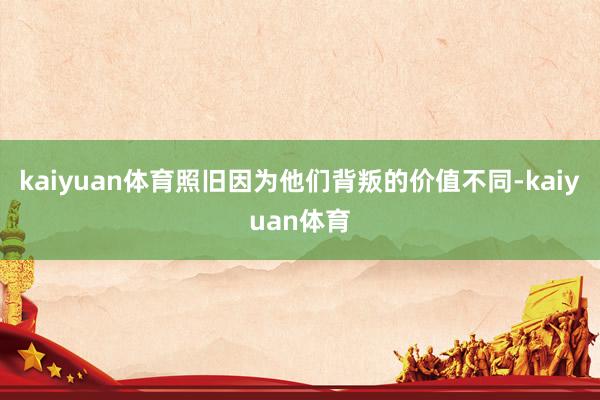 kaiyuan体育照旧因为他们背叛的价值不同-kaiyuan体育