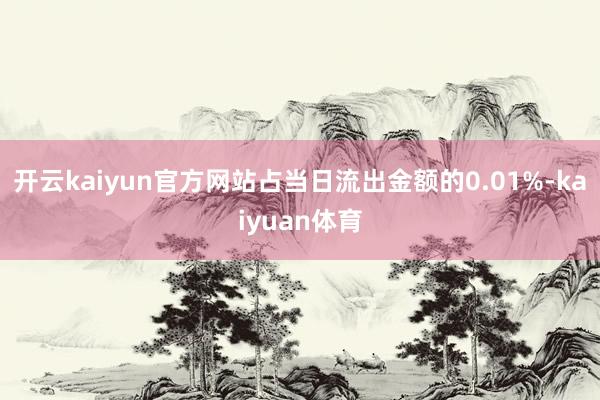 开云kaiyun官方网站占当日流出金额的0.01%-kaiyuan体育