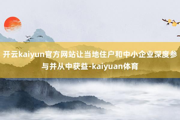 开云kaiyun官方网站让当地住户和中小企业深度参与并从中获益-kaiyuan体育