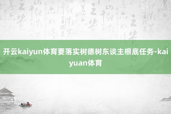 开云kaiyun体育要落实树德树东谈主根底任务-kaiyuan体育
