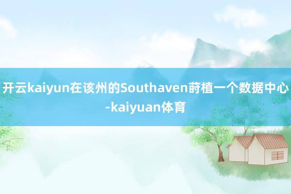 开云kaiyun在该州的Southaven莳植一个数据中心-kaiyuan体育