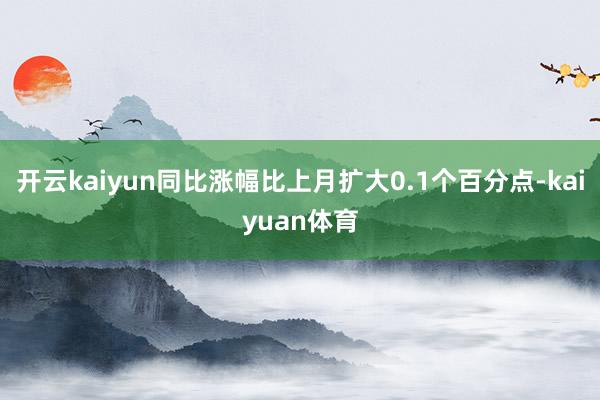 开云kaiyun同比涨幅比上月扩大0.1个百分点-kaiyuan体育