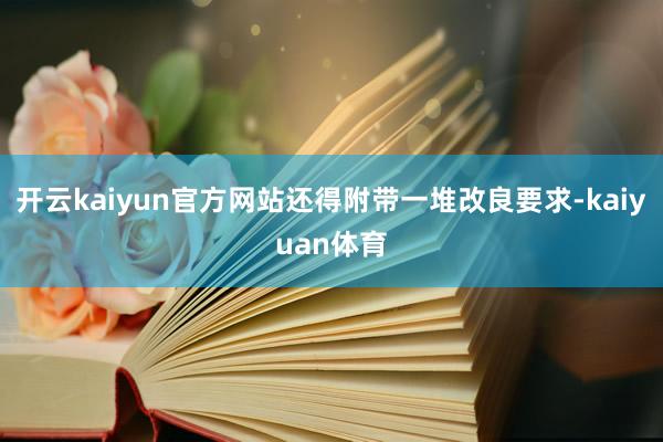 开云kaiyun官方网站还得附带一堆改良要求-kaiyuan体育