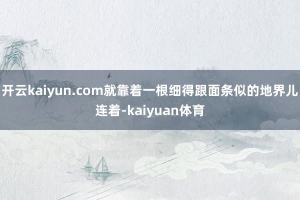 开云kaiyun.com就靠着一根细得跟面条似的地界儿连着-kaiyuan体育