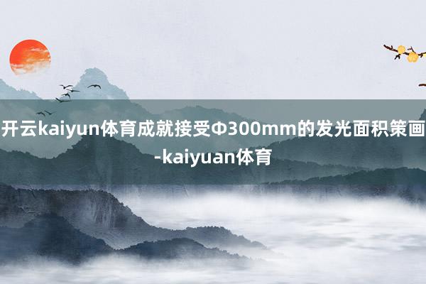 开云kaiyun体育成就接受Φ300mm的发光面积策画-kaiyuan体育