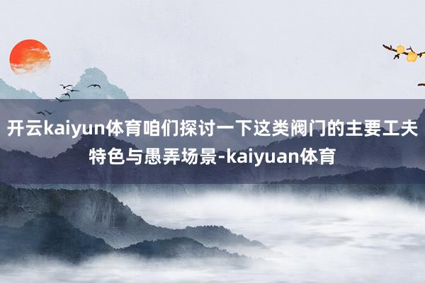 开云kaiyun体育咱们探讨一下这类阀门的主要工夫特色与愚弄场景-kaiyuan体育