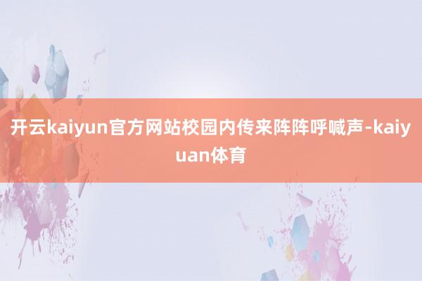 开云kaiyun官方网站校园内传来阵阵呼喊声-kaiyuan体育