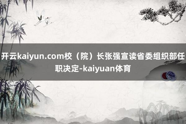 开云kaiyun.com校(院)长张强宣读省委组织部任职决定-kaiyuan体育