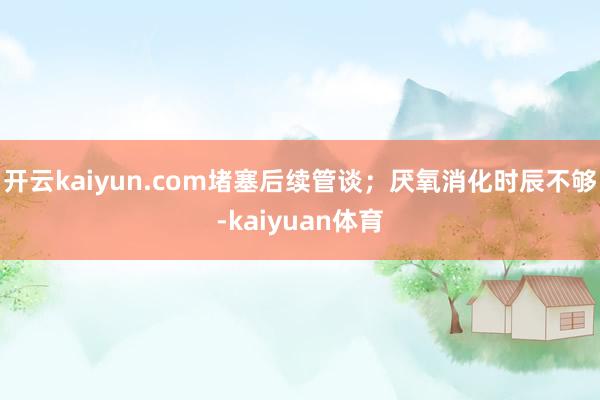 开云kaiyun.com堵塞后续管谈；厌氧消化时辰不够-kaiyuan体育