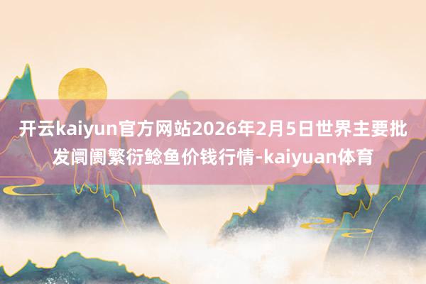 开云kaiyun官方网站2026年2月5日世界主要批发阛阓繁衍鲶鱼价钱行情-kaiyuan体育