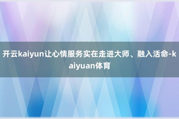开云kaiyun让心情服务实在走进大师、融入活命-kaiyuan体育